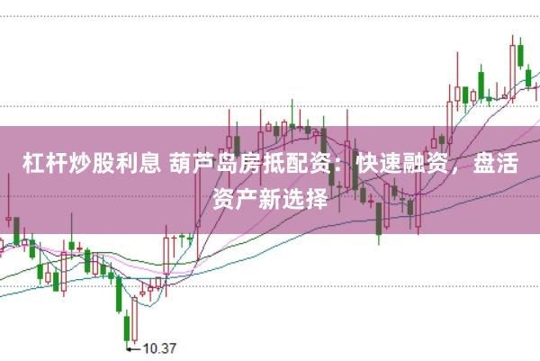 杠杆炒股利息 葫芦岛房抵配资：快速融资，盘活资产新选择