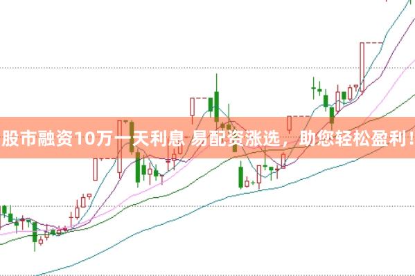 股市融资10万一天利息 易配资涨选，助您轻松盈利！