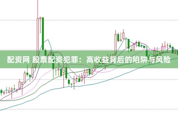 配资网 股票配资犯罪：高收益背后的陷阱与风险