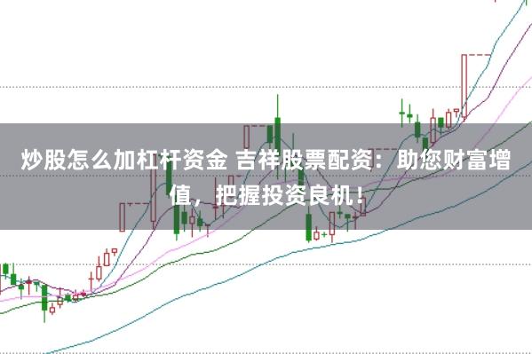 炒股怎么加杠杆资金 吉祥股票配资：助您财富增值，把握投资良机！