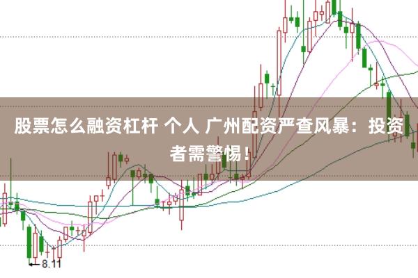 股票怎么融资杠杆 个人 广州配资严查风暴：投资者需警惕！