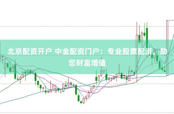 北京配资开户 中金配资门户：专业股票配资，助您财富增值