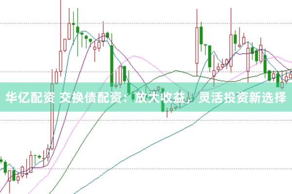华亿配资 交换债配资：放大收益，灵活投资新选择
