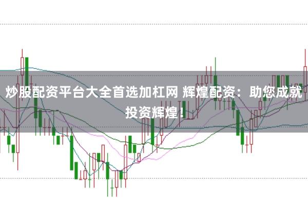 炒股配资平台大全首选加杠网 辉煌配资：助您成就投资辉煌！