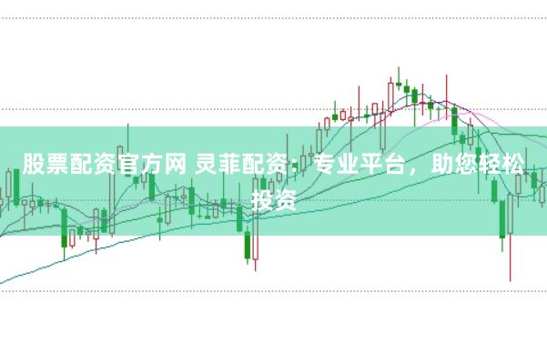 股票配资官方网 灵菲配资：专业平台，助您轻松投资
