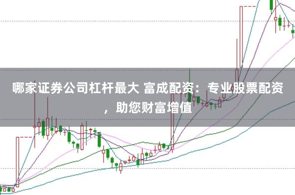 哪家证券公司杠杆最大 富成配资：专业股票配资，助您财富增值
