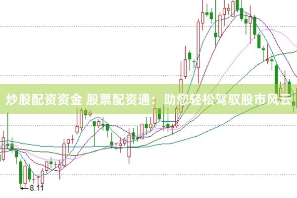 炒股配资资金 股票配资通：助您轻松驾驭股市风云