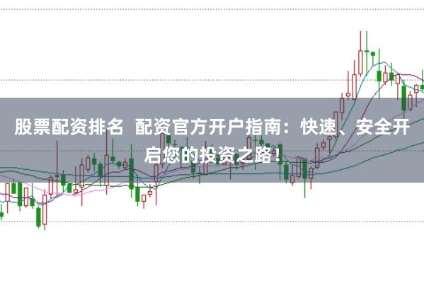 股票配资排名  配资官方开户指南：快速、安全开启您的投资之路！