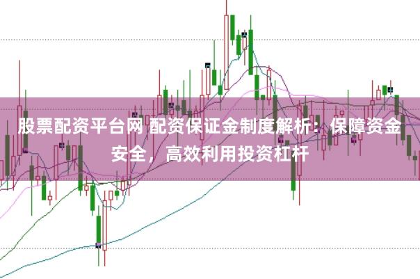股票配资平台网 配资保证金制度解析：保障资金安全，高效利用投资杠杆