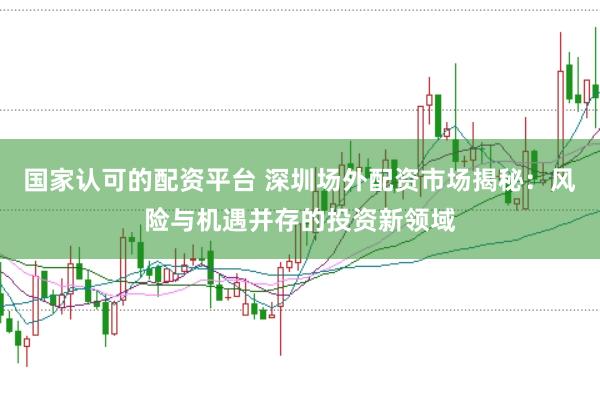 国家认可的配资平台 深圳场外配资市场揭秘：风险与机遇并存的投资新领域