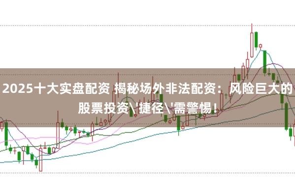 2025十大实盘配资 揭秘场外非法配资：风险巨大的股票投资'捷径'需警惕！
