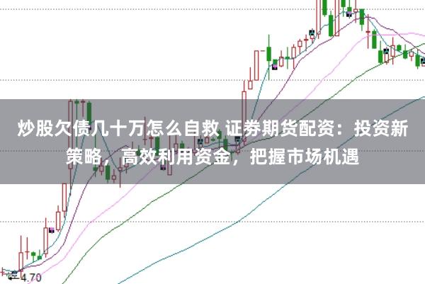 炒股欠债几十万怎么自救 证劵期货配资：投资新策略，高效利用资金，把握市场机遇
