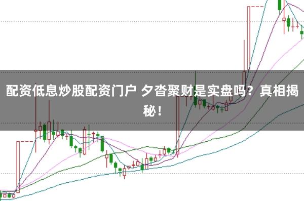 配资低息炒股配资门户 夕沓聚财是实盘吗？真相揭秘！