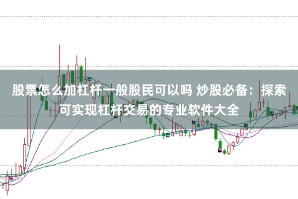 股票怎么加杠杆一般股民可以吗 炒股必备：探索可实现杠杆交易的专业软件大全
