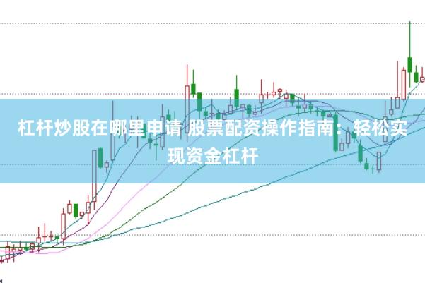 杠杆炒股在哪里申请 股票配资操作指南：轻松实现资金杠杆