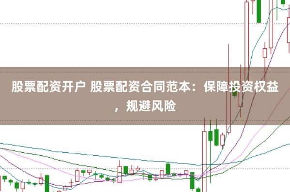 股票配资开户 股票配资合同范本：保障投资权益，规避风险