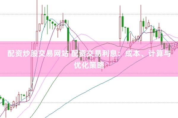 配资炒股交易网站 配资交易利息：成本、计算与优化策略