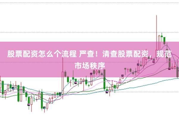 股票配资怎么个流程 严查！清查股票配资，规范市场秩序