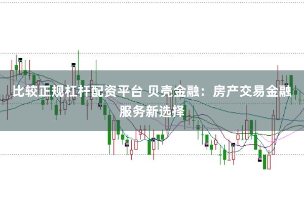 比较正规杠杆配资平台 贝壳金融：房产交易金融服务新选择