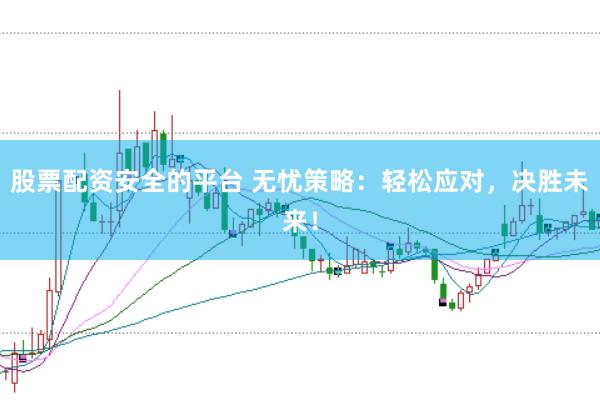 股票配资安全的平台 无忧策略：轻松应对，决胜未来！