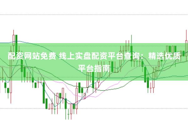 配资网站免费 线上实盘配资平台查询：精选优质平台指南