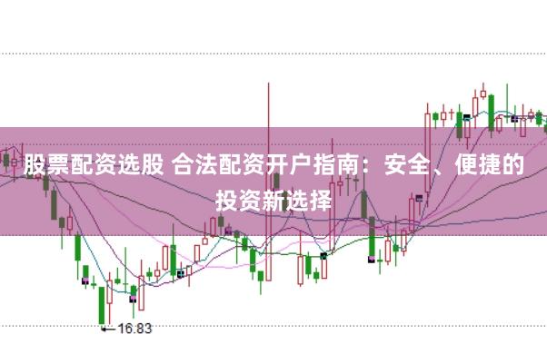 股票配资选股 合法配资开户指南：安全、便捷的投资新选择