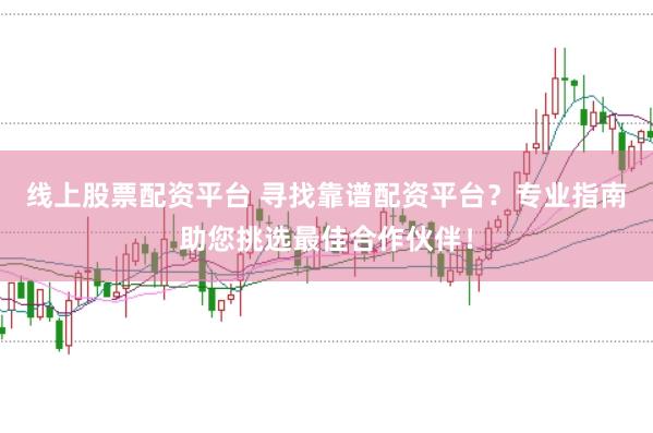 线上股票配资平台 寻找靠谱配资平台？专业指南助您挑选最佳合作伙伴！