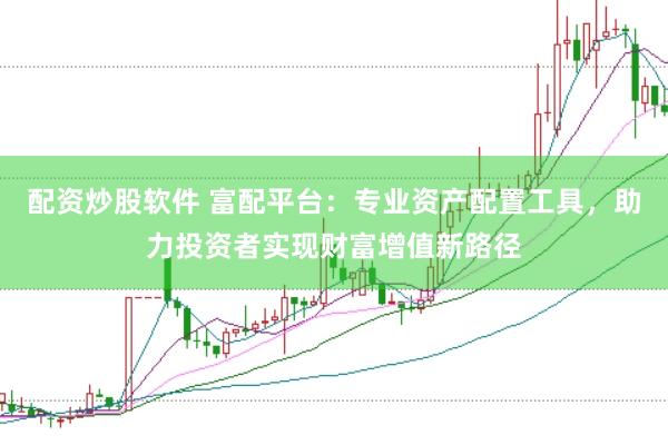 配资炒股软件 富配平台：专业资产配置工具，助力投资者实现财富增值新路径