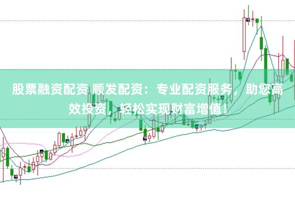 股票融资配资 顺发配资：专业配资服务，助您高效投资，轻松实现财富增值！