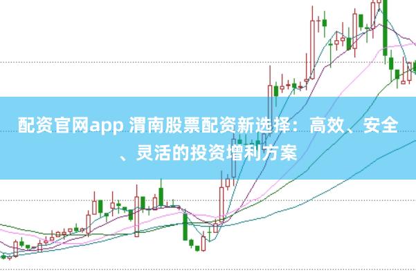 配资官网app 渭南股票配资新选择：高效、安全、灵活的投资增利方案