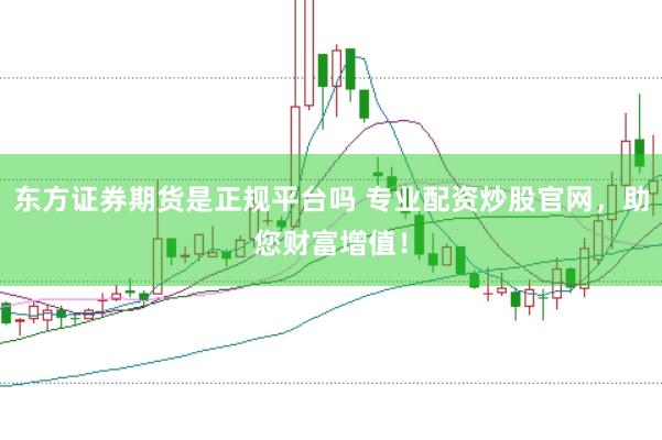 东方证券期货是正规平台吗 专业配资炒股官网，助您财富增值！
