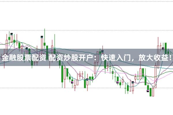 金融股票配资 配资炒股开户：快速入门，放大收益！