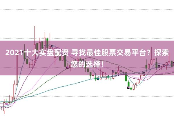 2021十大实盘配资 寻找最佳股票交易平台？探索您的选择！