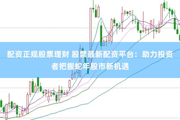 配资正规股票理财 股票最新配资平台：助力投资者把握蛇年股市新机遇