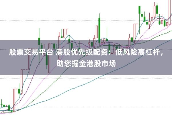 股票交易平台 港股优先级配资：低风险高杠杆，助您掘金港股市场
