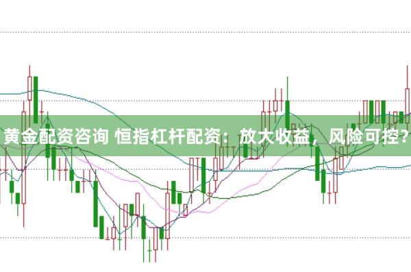 黄金配资咨询 恒指杠杆配资：放大收益，风险可控？