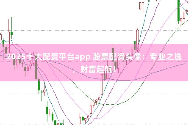 2025十大配资平台app 股票配资头像：专业之选，财富起航！