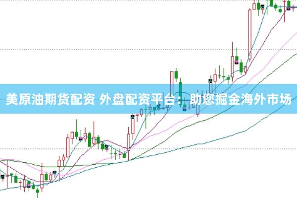 美原油期货配资 外盘配资平台：助您掘金海外市场