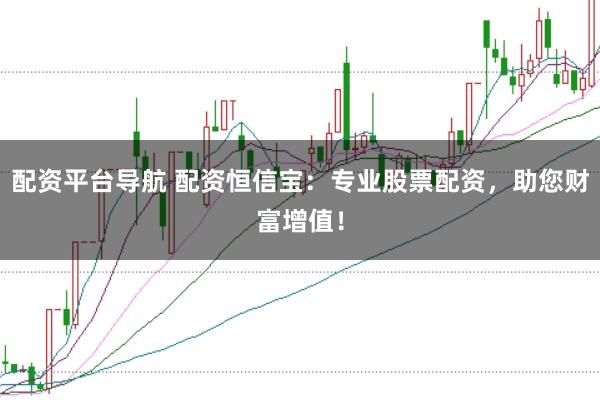 配资平台导航 配资恒信宝：专业股票配资，助您财富增值！