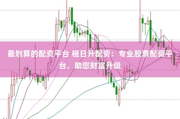最划算的配资平台 桓日升配资：专业股票配资平台，助您财富升级