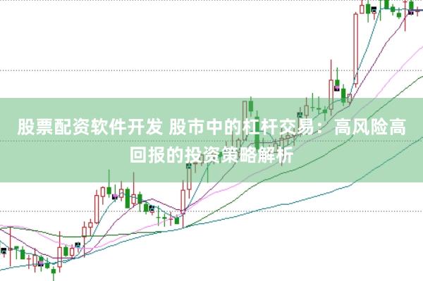 股票配资软件开发 股市中的杠杆交易：高风险高回报的投资策略解析