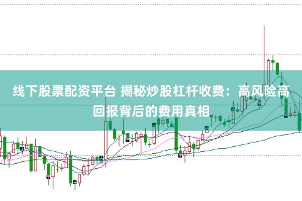 线下股票配资平台 揭秘炒股杠杆收费：高风险高回报背后的费用真相