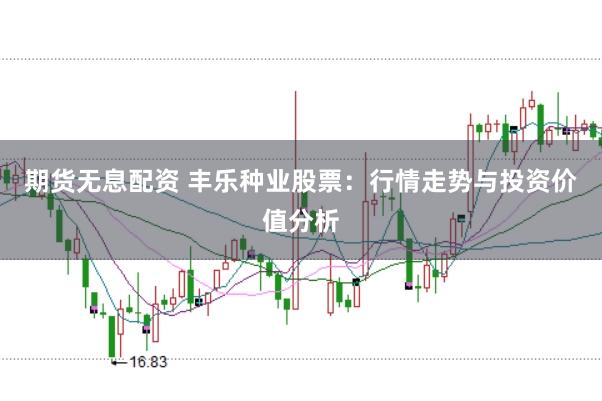 期货无息配资 丰乐种业股票：行情走势与投资价值分析