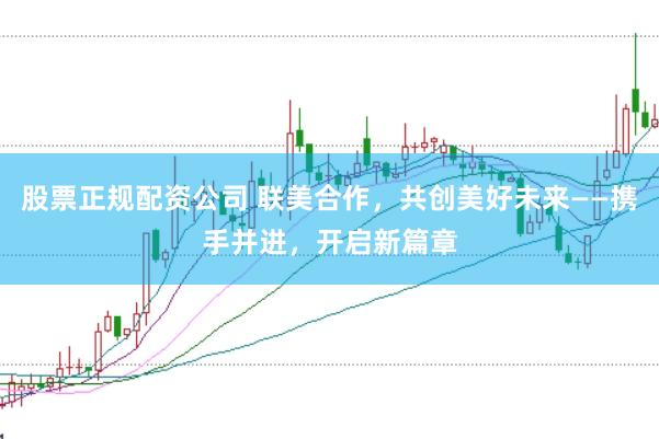 股票正规配资公司 联美合作，共创美好未来——携手并进，开启新篇章