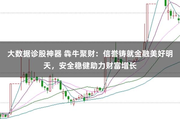 大数据诊股神器 犇牛聚财：信誉铸就金融美好明天，安全稳健助力财富增长