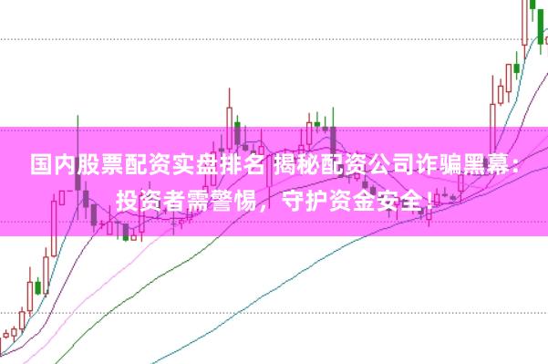 国内股票配资实盘排名 揭秘配资公司诈骗黑幕：投资者需警惕，守护资金安全！