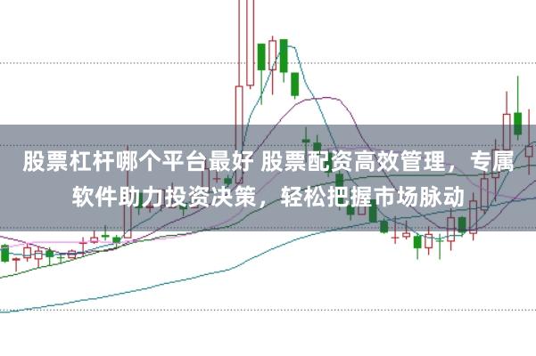 股票杠杆哪个平台最好 股票配资高效管理，专属软件助力投资决策，轻松把握市场脉动