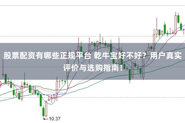 股票配资有哪些正规平台 乾牛宝好不好？用户真实评价与选购指南！