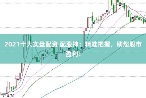 2021十大实盘配资 配股神：精准把握，助您股市盈利！