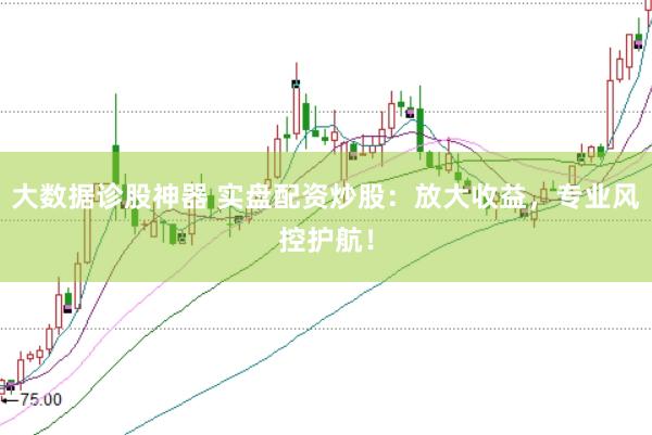 大数据诊股神器 实盘配资炒股：放大收益，专业风控护航！